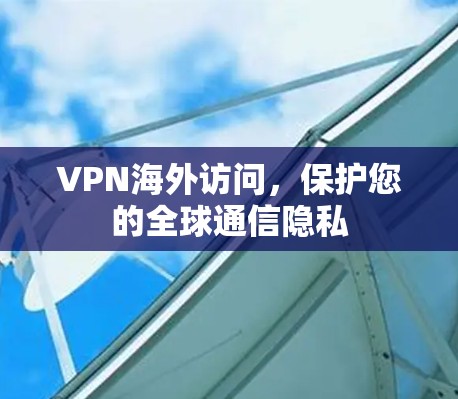 VPN海外访问，保护您的全球通信隐私
