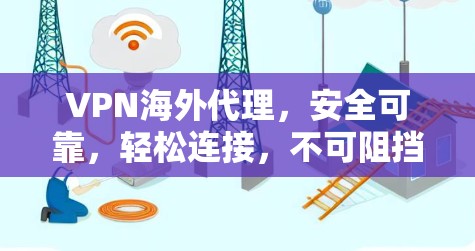 VPN海外代理，安全可靠，轻松连接，不可阻挡