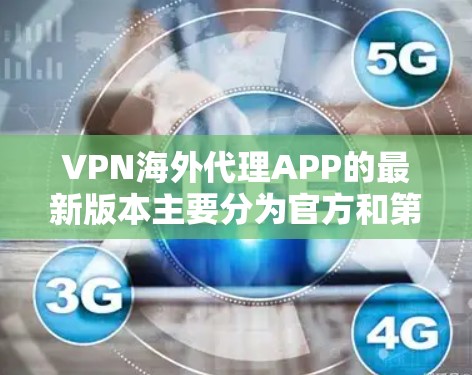 VPN海外代理APP的最新版本主要分为官方和第三方两大类。以下是详细的分析