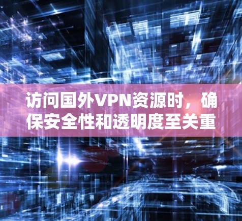 访问国外VPN资源时，确保安全性和透明度至关重要。以下是一个有序的步骤指南，帮助您安全地访问国外VPN资源