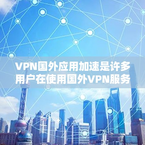 VPN国外应用加速是许多用户在使用国外VPN服务时需要考虑的问题，尤其是对于那些希望在短时间内快速下载资源、完成任务或测试速度的用户。以下是一些常见的VPN加速工具和方法，帮助您加速VPN应用