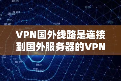 VPN国外线路是连接到国外服务器的VPN服务，适合需要多端使用、长时间在线的用户。以下是一些国际VPN推荐，根据用户的需求进行分类