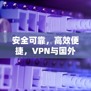安全可靠，高效便捷，VPN与国外网络加速服务的结合之道