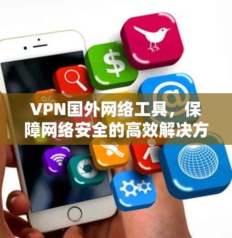 VPN国外网络工具，保障网络安全的高效解决方案
