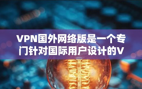 VPN国外网络版是一个专门针对国际用户设计的VPN服务，旨在为他们提供更安全、速度快和隐私保护的内容。以下是一些常见的 VPN 国际网络版服务