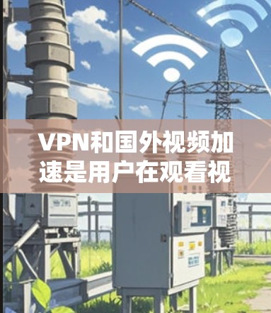 VPN和国外视频加速是用户在观看视频时非常实用的工具，尤其是在国外或者对特定地区的网络环境不太熟悉的情况下。以下是一些关于VPN和国外视频加速的建议，帮助您更好地利用这些工具