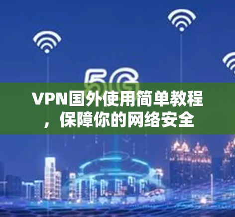 VPN国外使用简单教程，保障你的网络安全