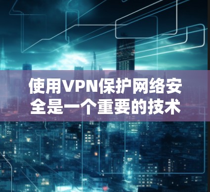 使用VPN保护网络安全是一个重要的技术，能够帮助用户在国外安全访问各种资源和应用。以下是一些步骤和技巧，帮助您更好地使用VPN