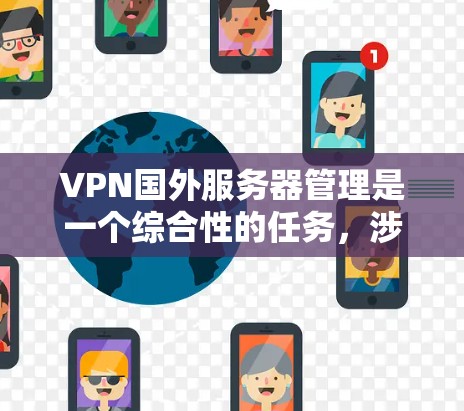 VPN国外服务器管理是一个综合性的任务，涉及多个环节，需要综合考虑网络安全、防火墙配置、数据加密等多个因素。以下是一步步的指南