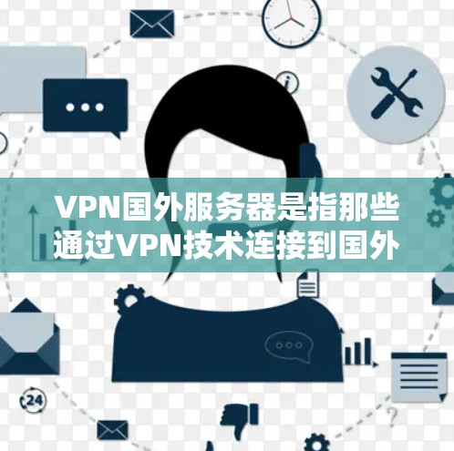 VPN国外服务器是指那些通过VPN技术连接到国外网络的服务器。这些服务器通常位于其他国家的网络中，用户可以使用VPN软件或设备连接到这些服务器进行访问。以下是一些关于VPN国外服务器的详细信息