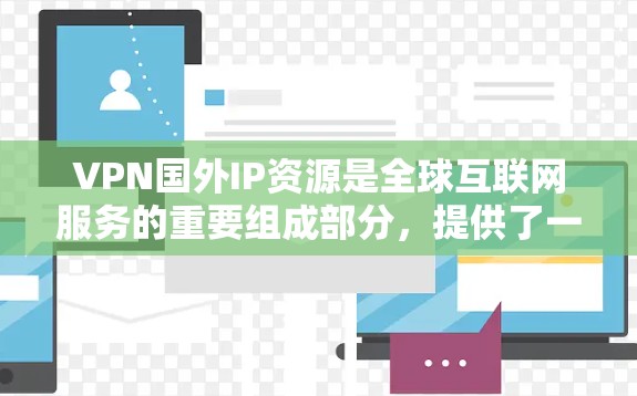 VPN国外IP资源是全球互联网服务的重要组成部分，提供了一种加密、安全的连接方式，帮助用户访问国际内容。以下是关于国外VPN资源的详细总结