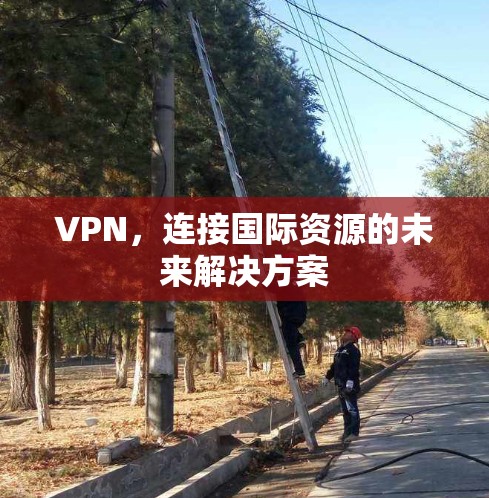 VPN，连接国际资源的未来解决方案