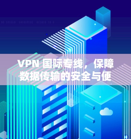 VPN 国际专线，保障数据传输的安全与便捷
