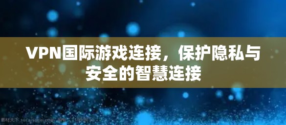 VPN国际游戏连接，保护隐私与安全的智慧连接