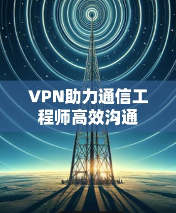 VPN助力通信工程师高效沟通