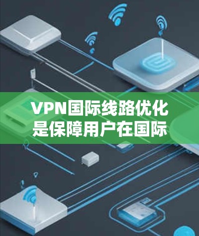 VPN国际线路优化是保障用户在国际网络中使用安全可靠服务的关键问题。以下是对 VPN 国际线路优化的详细分析和解决方案