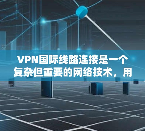 VPN国际线路连接是一个复杂但重要的网络技术，用于远程访问外部互联网，减少了对本地网络的依赖。以下是关于如何选择和使用国际VPN的系统性分析