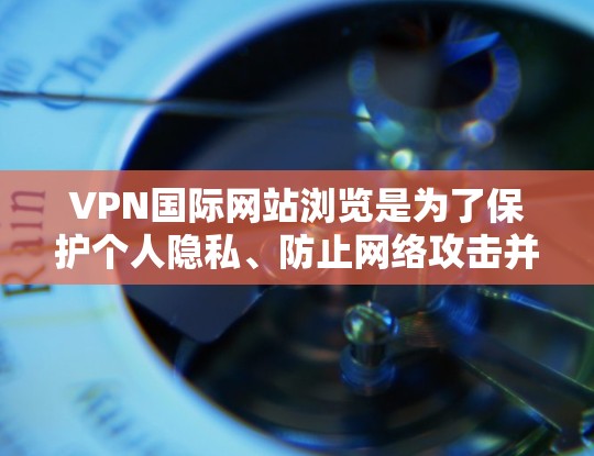 VPN国际网站浏览是为了保护个人隐私、防止网络攻击并连接国际服务器。以下是一些关键点和建议，帮助您在使用VPN时保持安全