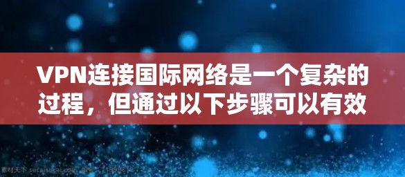 VPN连接国际网络是一个复杂的过程，但通过以下步骤可以有效地实现