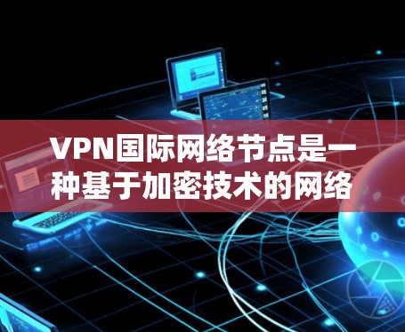 VPN国际网络节点是一种基于加密技术的网络服务，旨在为用户提供在线访问国际范围内的网络服务。以下是对该主题的详细总结和分析