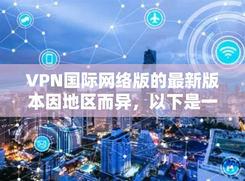 VPN国际网络版的最新版本因地区而异，以下是一些常见的国际VPN平台及其特点，供参考