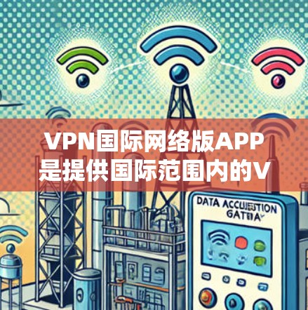 VPN国际网络版APP是提供国际范围内的VPN服务的软件应用程序，通常支持以太网、Wi-Fi等网络环境。以下是这些APP的详细介绍