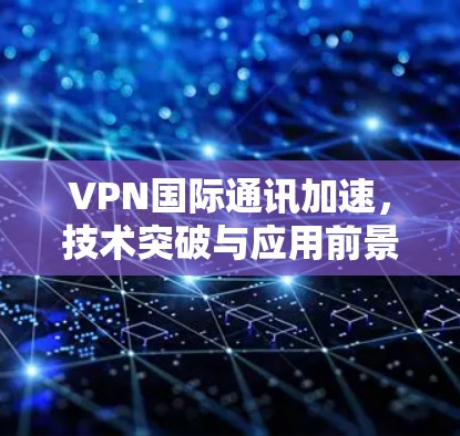 VPN国际通讯加速，技术突破与应用前景