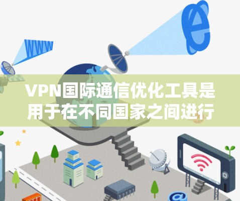 VPN国际通信优化工具是用于在不同国家之间进行高效、安全的通信的策略性软件。以下是对这些工具的详细分析，包括它们的特点、使用场景、优缺点以及如何优化它们