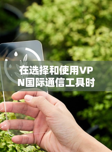 在选择和使用VPN国际通信工具时，以下是一些关键步骤和建议，帮助您确保信息的安全性和高效传输