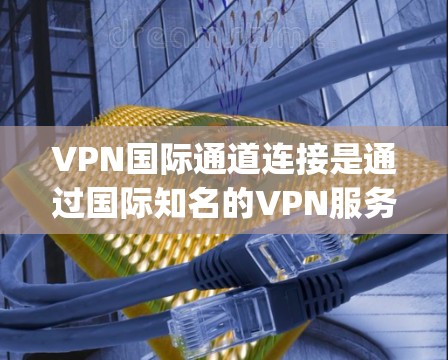 VPN国际通道连接是通过国际知名的VPN服务（如IPVanagico、VPCan、PUBG等）连接到其他国家的网络，提供安全的网络连接方式。以下是关于国际VPN连接的详细指南