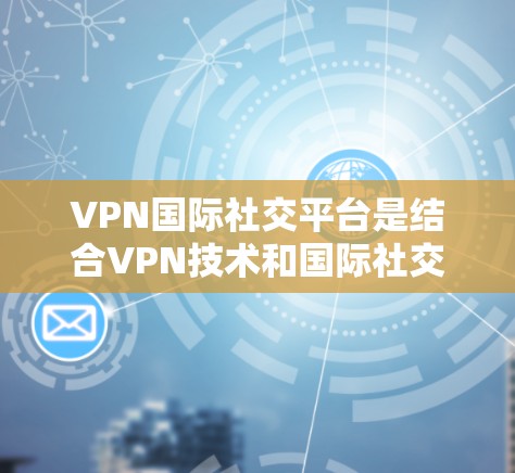 VPN国际社交平台是结合VPN技术和国际社交应用的软件，允许用户在国际范围内与他人进行交流。以下是一些常见的VPN国际社交平台及其特点