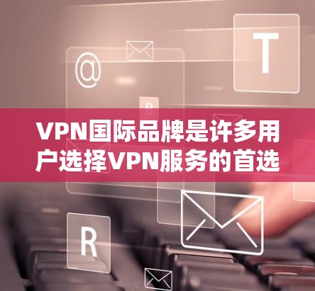 VPN国际品牌是许多用户选择VPN服务的首选，以下是几个主要的国际VPN品牌，涵盖了不同的服务类型和特点