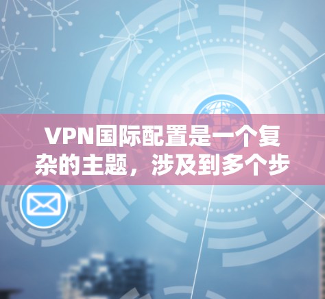 VPN国际配置是一个复杂的主题，涉及到多个步骤和选择。以下是一些关于VPN国际配置的指导，帮助您更好地理解如何配置国际VPN服务