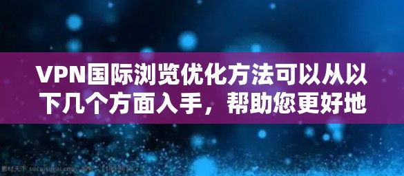 VPN国际浏览优化方法可以从以下几个方面入手，帮助您更好地管理和提升VPN的使用体验
