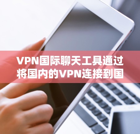 VPN国际聊天工具通过将国内的VPN连接到国际化的聊天平台，提供跨国家的沟通服务。以下是对此工具的详细分析和建议