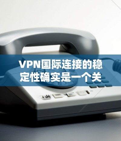 VPN国际连接的稳定性确实是一个关键因素，但并不是所有VPN都具备稳定的技术和良好的连接性能。以下是一些需要考虑的因素