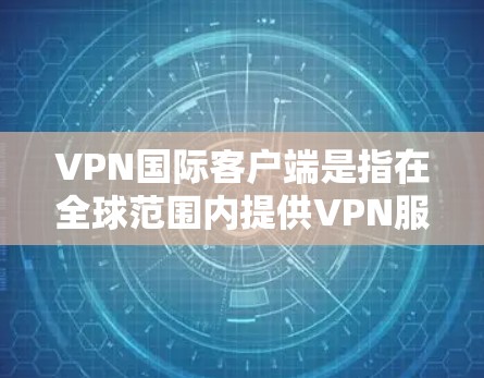 VPN国际客户端是指在全球范围内提供VPN服务的客户端，这些客户端通常基于国际化的网络基础设施，如Wi-Fi、cellular网络等，允许用户从任何国家或地区的互联网设备上连接到VPN服务