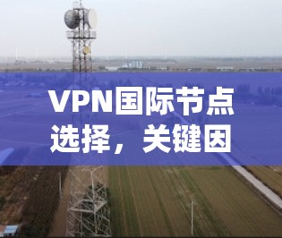 VPN国际节点选择，关键因素解析