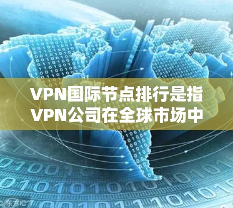 VPN国际节点排行是指VPN公司在全球市场中的排名，通常根据多个因素来评估，包括市场份额、技术实力、客户覆盖范围、合作伙伴等。以下是一些主要的国际节点排行，供参考