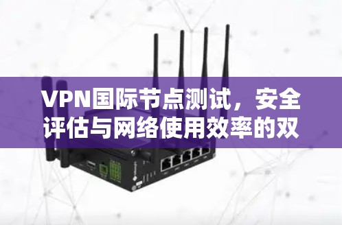 VPN国际节点测试，安全评估与网络使用效率的双重考量
