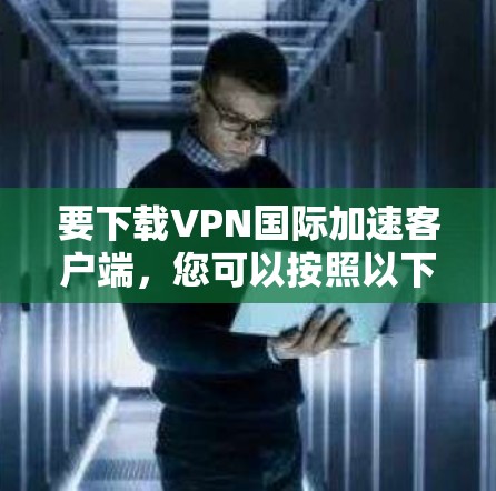 要下载VPN国际加速客户端，您可以按照以下步骤操作