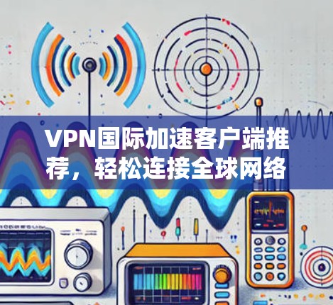 VPN国际加速客户端推荐，轻松连接全球网络