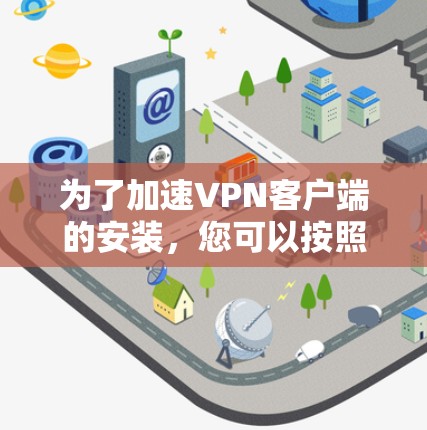 为了加速VPN客户端的安装，您可以按照以下步骤操作