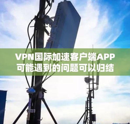 VPN国际加速客户端APP可能遇到的问题可以归结为以下几个方面