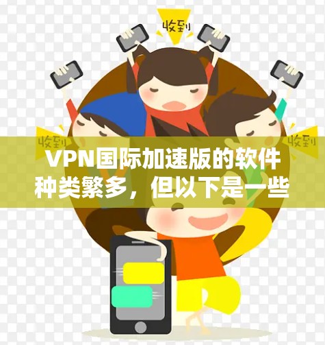 VPN国际加速版的软件种类繁多，但以下是一些常见的推荐选项，帮助您获取国际化的VPN加速软件