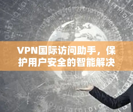 VPN国际访问助手，保护用户安全的智能解决方案