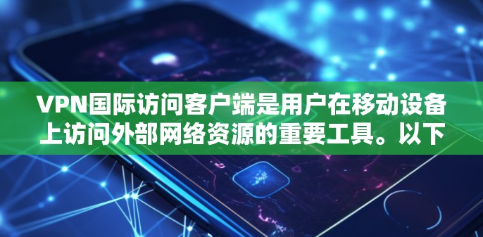 VPN国际访问客户端是用户在移动设备上访问外部网络资源的重要工具。以下是一些关键点和注意事项