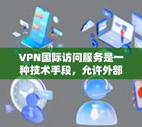 VPN国际访问服务是一种技术手段，允许外部用户访问互联网内容，通过VPN连接外部服务器来实现。以下是对该主题的详细总结