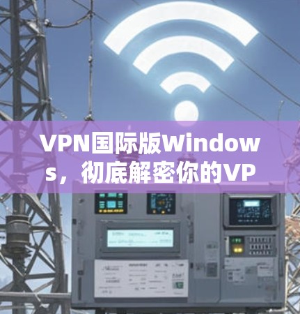 VPN国际版Windows，彻底解密你的VPN设置，让网络更安全