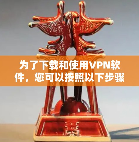 为了下载和使用VPN软件，您可以按照以下步骤进行